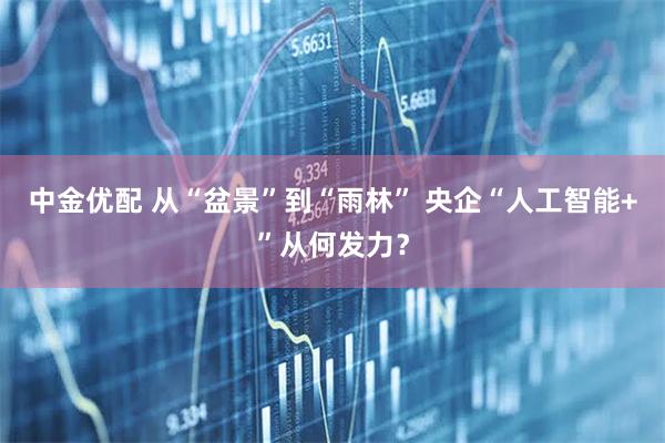 中金优配 从“盆景”到“雨林” 央企“人工智能+”从何发力？