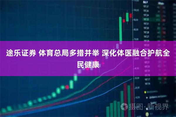 途乐证券 体育总局多措并举 深化体医融合护航全民健康