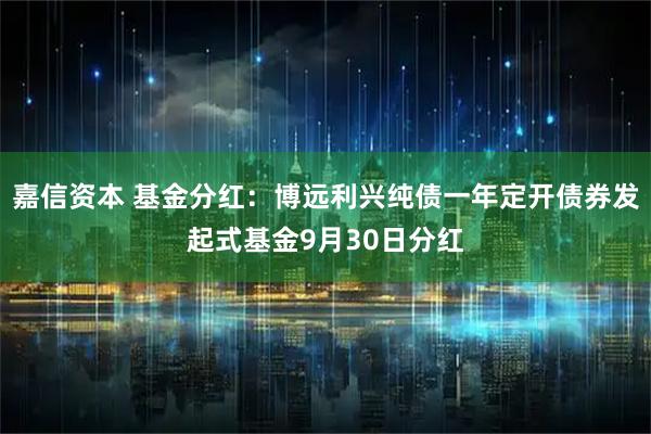 嘉信资本 基金分红：博远利兴纯债一年定开债券发起式基金9月30日分红