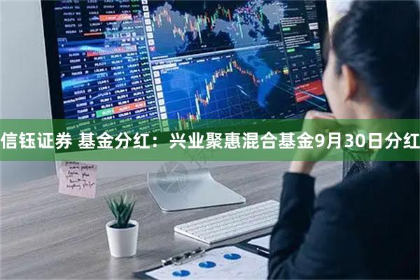 信钰证券 基金分红：兴业聚惠混合基金9月30日分红