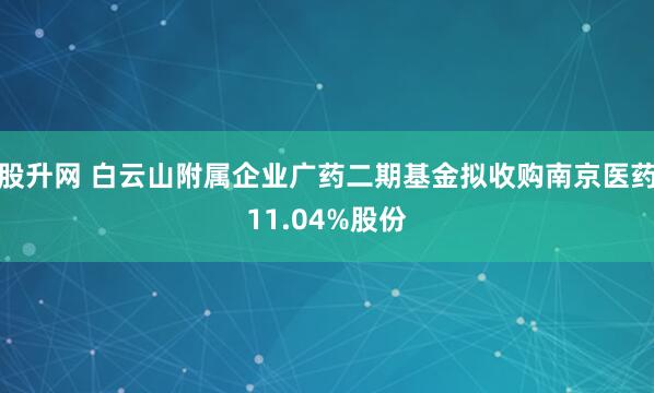 股升网 白云山附属企业广药二期基金拟收购南京医药11.04%股份