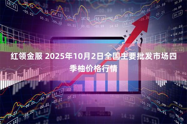 红领金服 2025年10月2日全国主要批发市场四季柚价格行情