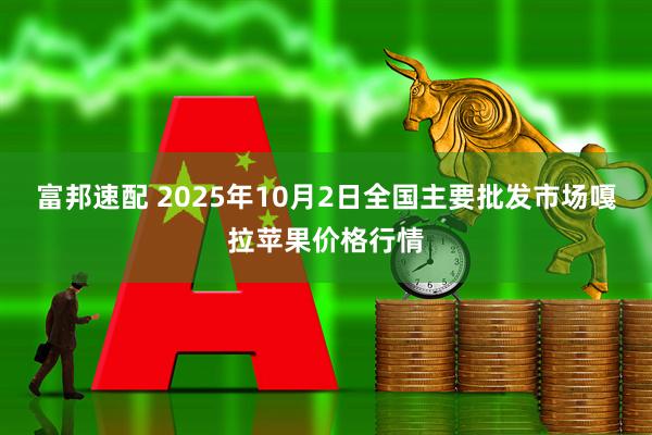 富邦速配 2025年10月2日全国主要批发市场嘎拉苹果价格行情