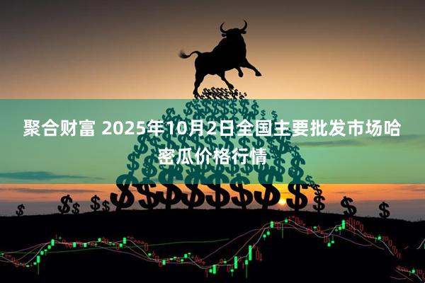 聚合财富 2025年10月2日全国主要批发市场哈密瓜价格行情