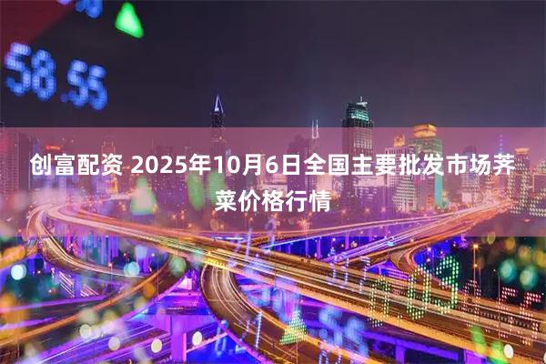创富配资 2025年10月6日全国主要批发市场荠菜价格行情