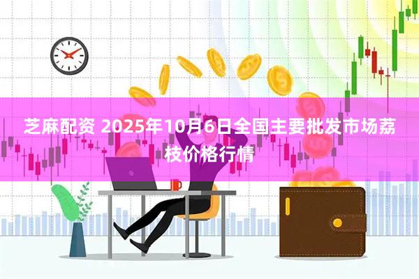 芝麻配资 2025年10月6日全国主要批发市场荔枝价格行情