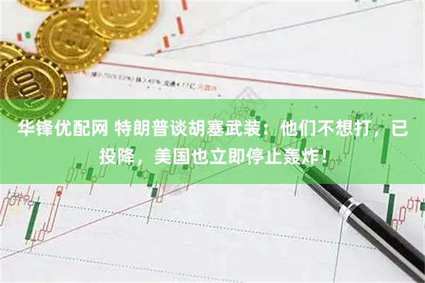 华锋优配网 特朗普谈胡塞武装：他们不想打，已投降，美国也立即停止轰炸！