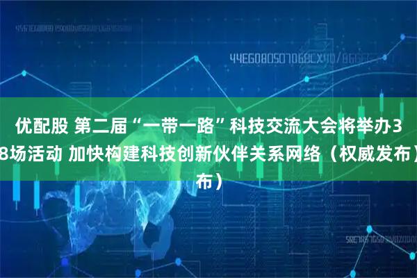 优配股 第二届“一带一路”科技交流大会将举办38场活动 加快构建科技创新伙伴关系网络（权威发布）