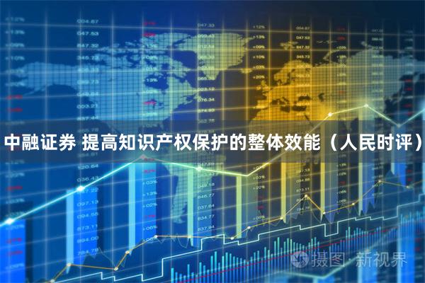 中融证券 提高知识产权保护的整体效能（人民时评）