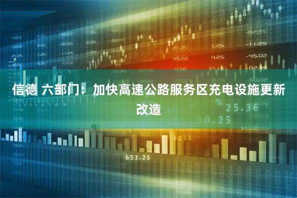 信德 六部门：加快高速公路服务区充电设施更新改造