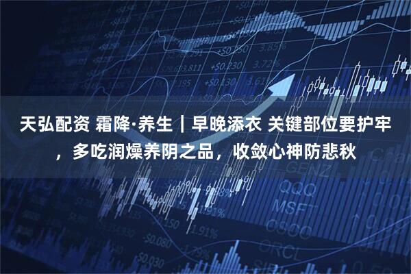 天弘配资 霜降·养生｜早晚添衣 关键部位要护牢，多吃润燥养阴之品，收敛心神防悲秋