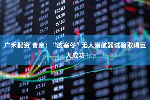 广禾配资 普京：“波塞冬”无人潜航器试验取得巨大成功