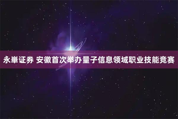永崋证券 安徽首次举办量子信息领域职业技能竞赛