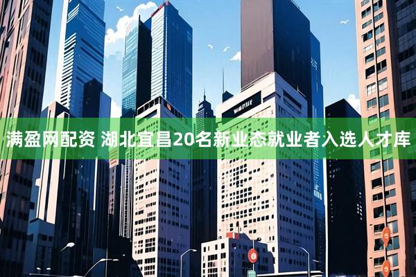 满盈网配资 湖北宜昌20名新业态就业者入选人才库