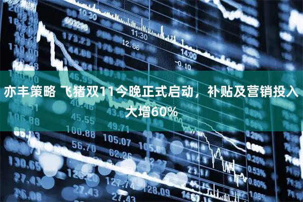 亦丰策略 飞猪双11今晚正式启动，补贴及营销投入大增60%