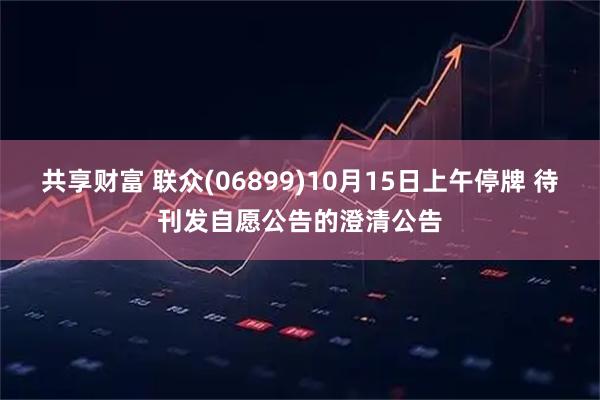 共享财富 联众(06899)10月15日上午停牌 待刊发自愿公告的澄清公告