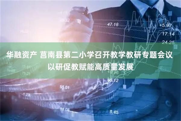 华融资产 莒南县第二小学召开教学教研专题会议 以研促教赋能高质量发展