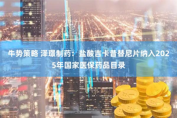 牛势策略 泽璟制药：盐酸吉卡昔替尼片纳入2025年国家医保药品目录