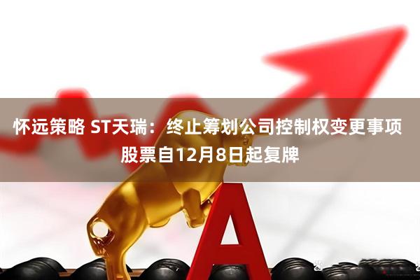 怀远策略 ST天瑞：终止筹划公司控制权变更事项 股票自12月8日起复牌