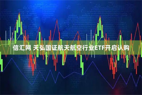 信汇网 天弘国证航天航空行业ETF开启认购