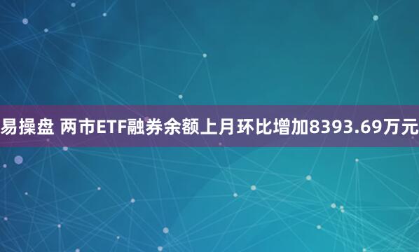 易操盘 两市ETF融券余额上月环比增加8393.69万元