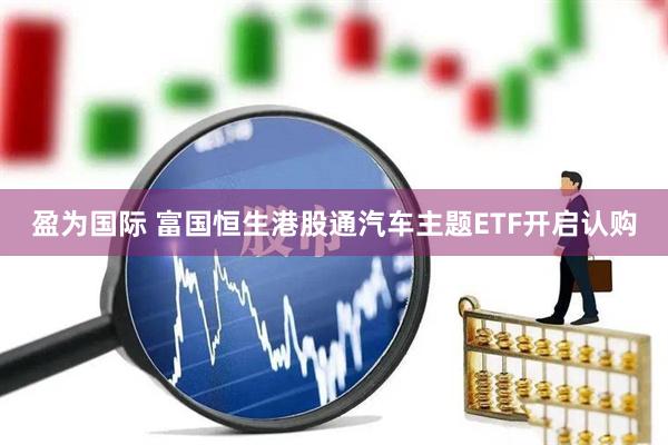 盈为国际 富国恒生港股通汽车主题ETF开启认购