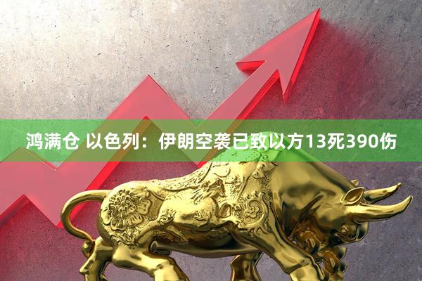 鸿满仓 以色列：伊朗空袭已致以方13死390伤