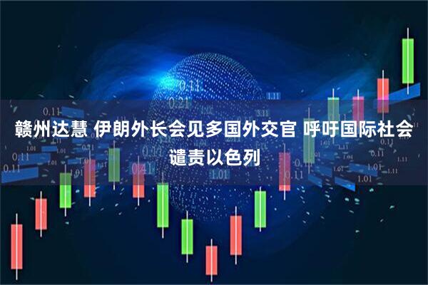 赣州达慧 伊朗外长会见多国外交官 呼吁国际社会谴责以色列