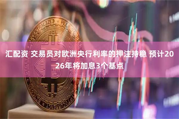 汇配资 交易员对欧洲央行利率的押注持稳 预计2026年将加息3个基点