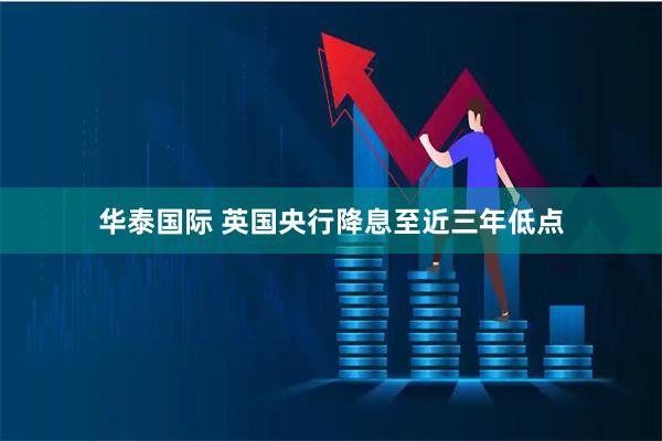 华泰国际 英国央行降息至近三年低点