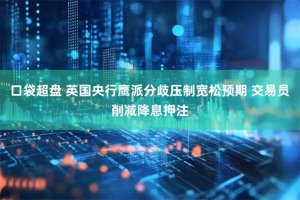 口袋超盘 英国央行鹰派分歧压制宽松预期 交易员削减降息押注