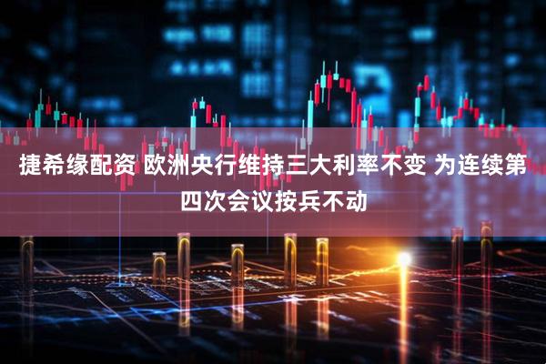 捷希缘配资 欧洲央行维持三大利率不变 为连续第四次会议按兵不动