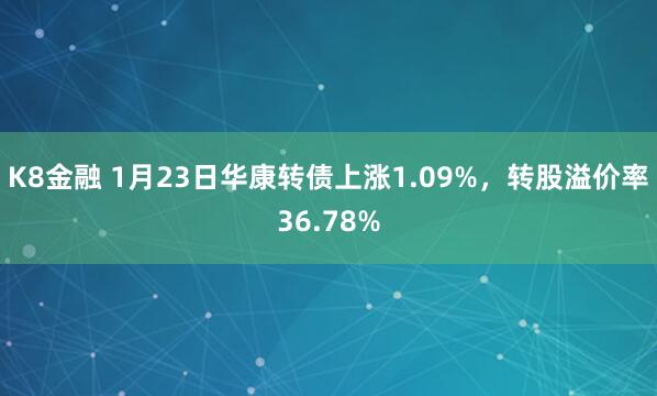 K8金融 1月23日华康转债上涨1.09%，转股溢价率36.78%