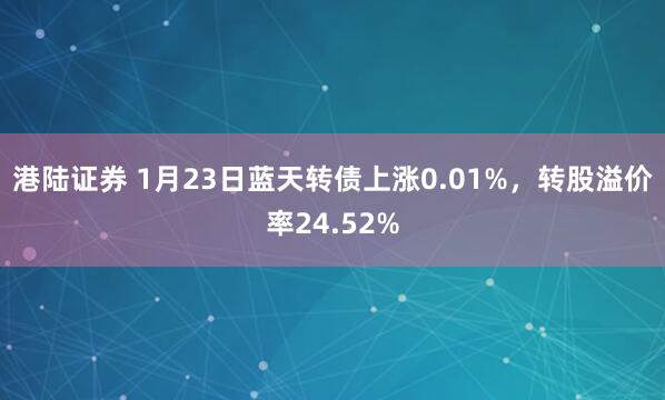 港陆证券 1月23日蓝天转债上涨0.01%，转股溢价率24.52%
