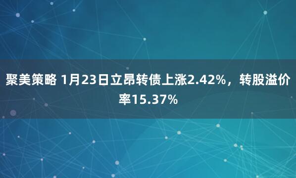 聚美策略 1月23日立昂转债上涨2.42%，转股溢价率15.37%