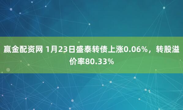 赢金配资网 1月23日盛泰转债上涨0.06%，转股溢价率80.33%