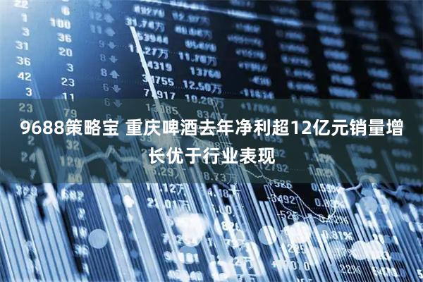 9688策略宝 重庆啤酒去年净利超12亿元销量增长优于行业表现