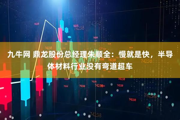 九牛网 鼎龙股份总经理朱顺全：慢就是快，半导体材料行业没有弯道超车