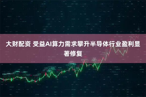 大财配资 受益AI算力需求攀升半导体行业盈利显著修复