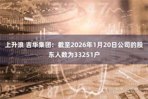 上升浪 吉华集团：截至2026年1月20日公司的股东人数为33251户
