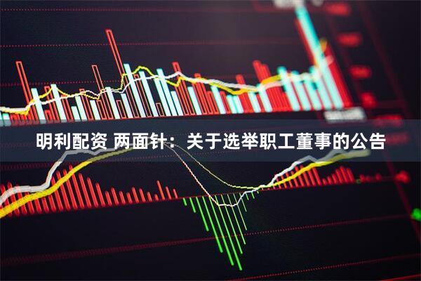明利配资 两面针：关于选举职工董事的公告