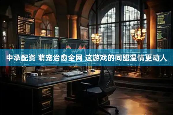 中承配资 萌宠治愈全网 这游戏的同盟温情更动人