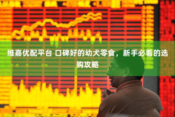 维嘉优配平台 口碑好的幼犬零食，新手必看的选购攻略