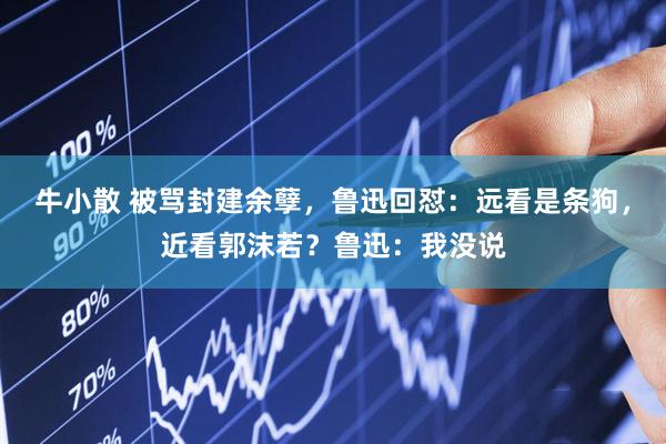 牛小散 被骂封建余孽，鲁迅回怼：远看是条狗，近看郭沫若？鲁迅：我没说