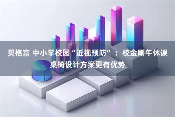 贝格富 中小学校园“近视预防” ：校金刚午休课桌椅设计方案更有优势