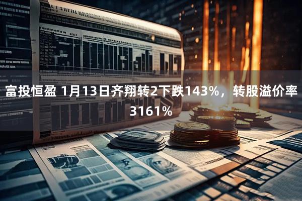 富投恒盈 1月13日齐翔转2下跌143%，转股溢价率3161%
