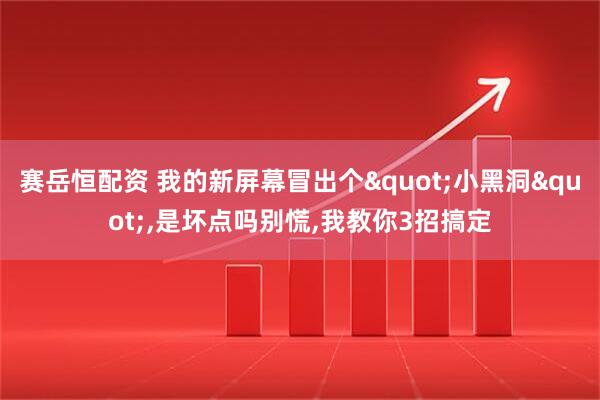 赛岳恒配资 我的新屏幕冒出个"小黑洞",是坏点吗别慌,我教你3招搞定