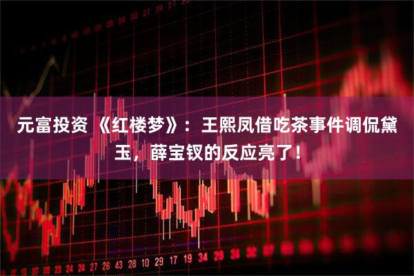 元富投资 《红楼梦》：王熙凤借吃茶事件调侃黛玉，薛宝钗的反应亮了！