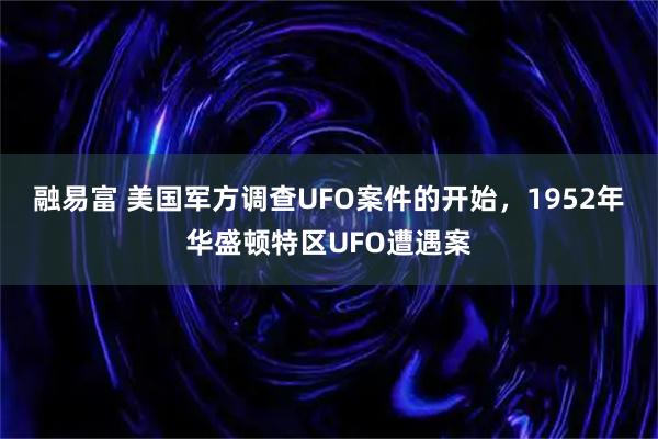 融易富 美国军方调查UFO案件的开始，1952年华盛顿特区UFO遭遇案