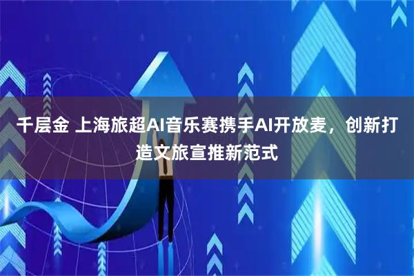 千层金 上海旅超AI音乐赛携手AI开放麦，创新打造文旅宣推新范式